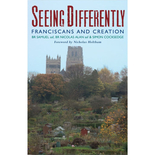 Christian Books Seeing Differently Franciscans and Creation, Br Samuel, ssf, Br Nicolas Alan, ssf, & Simon Cocksedge