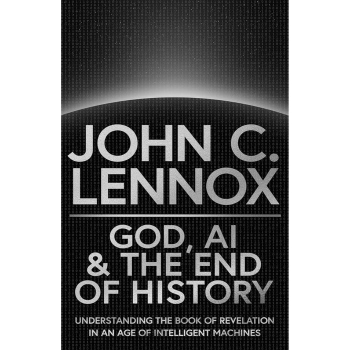 God, AI and the End of History Understanding the Book of Revelation in an Age of Intelligent Machines, by John C Lennox