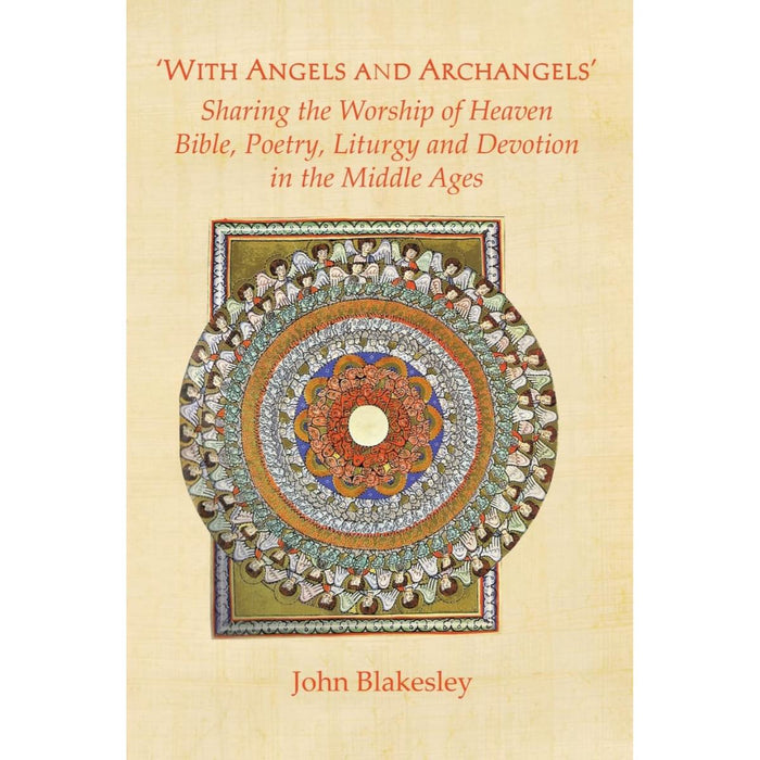 With Angels and Archangels: Sharing the Worship of Heaven. Bible, Poetry, Liturgy and Devotion in the Middle Ages, by John Blakesley
