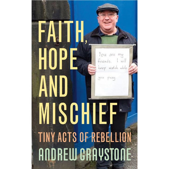 Faith, Hope and Mischief Tiny acts of rebellion by an everyday activist, by Andrew Graystone