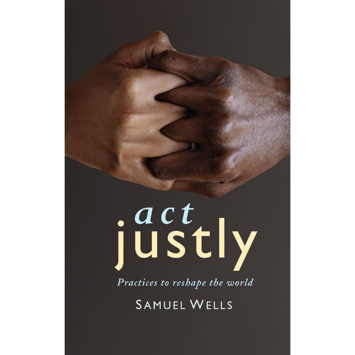 Act Justly Practices to Reshape the World Samuel Wells, by Samuel Wells