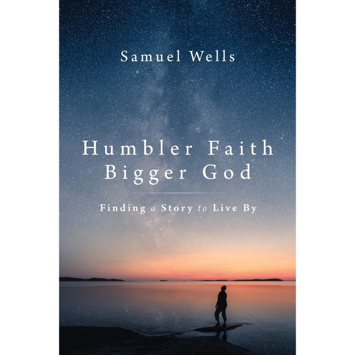 Humbler Faith, Bigger God Finding a Story to Live, by Samuel Wells