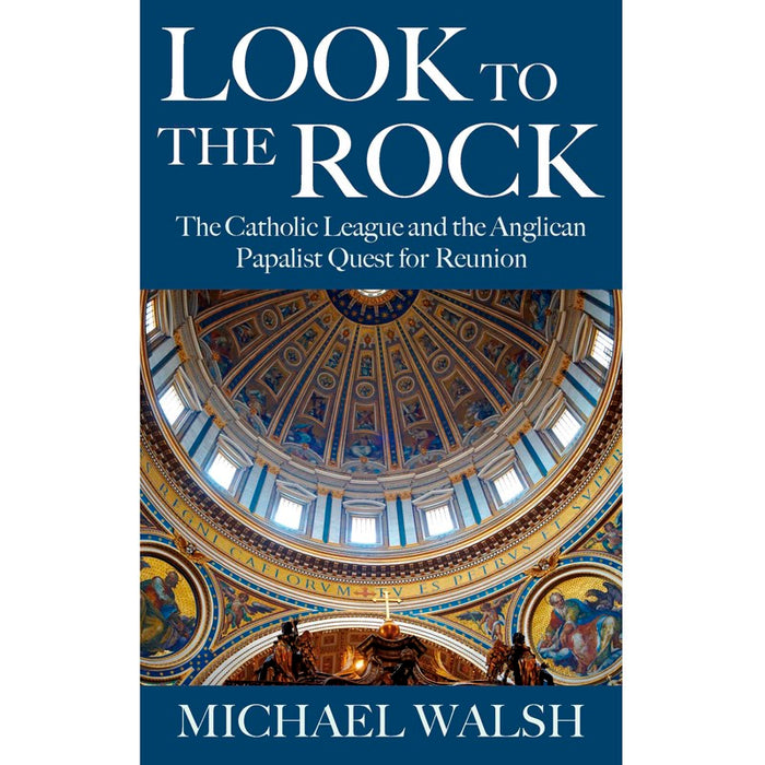 Look to the Rock The Catholic League and the Anglican Papalist Quest for Reunion, by Michael Walsh